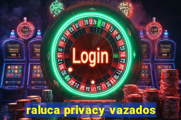 raluca privacy vazados