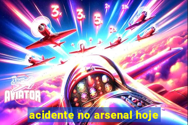 acidente no arsenal hoje